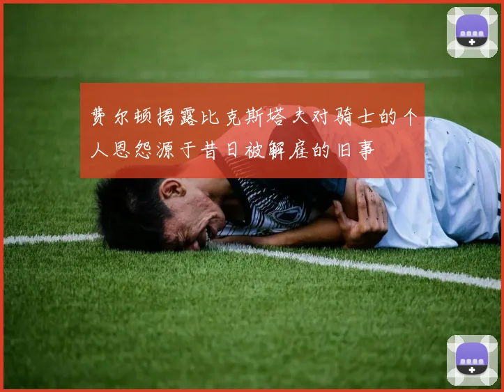 费尔顿揭露比克斯塔夫对骑士的个人恩怨源于昔日被解雇的旧事