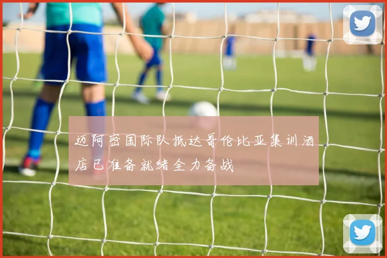 迈阿密国际队抵达哥伦比亚集训酒店已准备就绪全力备战