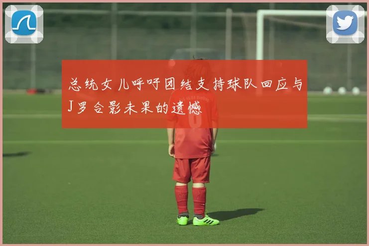 总统女儿呼吁团结支持球队回应与J罗合影未果的遗憾