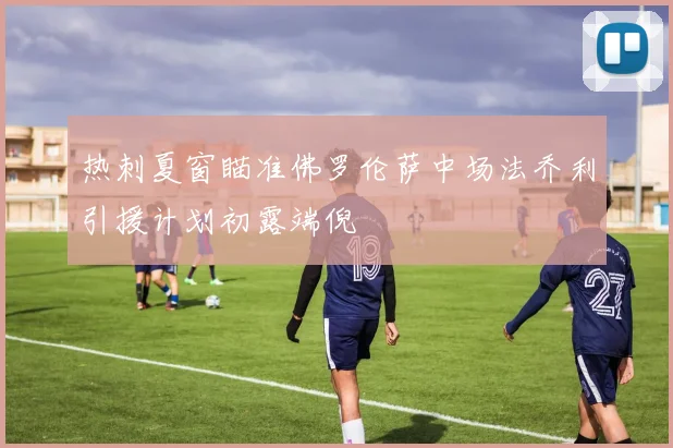 热刺夏窗瞄准佛罗伦萨中场法乔利引援计划初露端倪