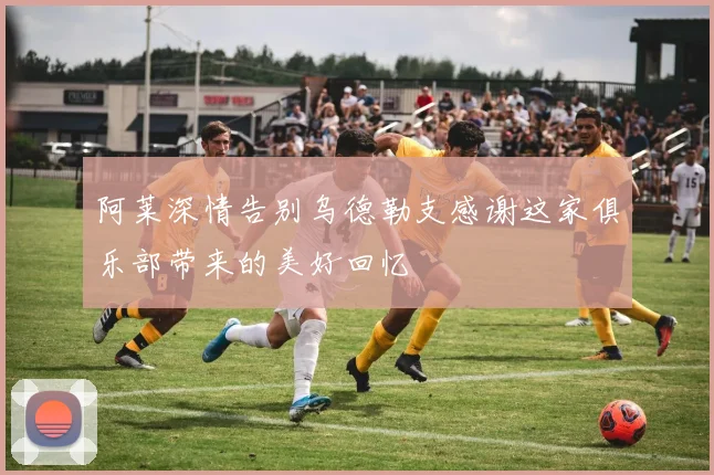 阿莱深情告别乌德勒支感谢这家俱乐部带来的美好回忆