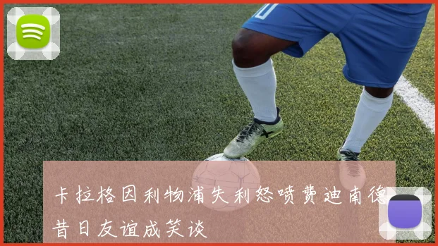 卡拉格因利物浦失利怒喷费迪南德昔日友谊成笑谈