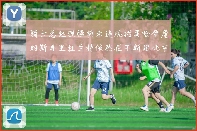 骑士总经理强调未违规招募哈登詹姆斯库里杜兰特依然在不断进化中