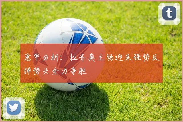 意甲分析：拉齐奥主场迎来强势反弹势头全力争胜