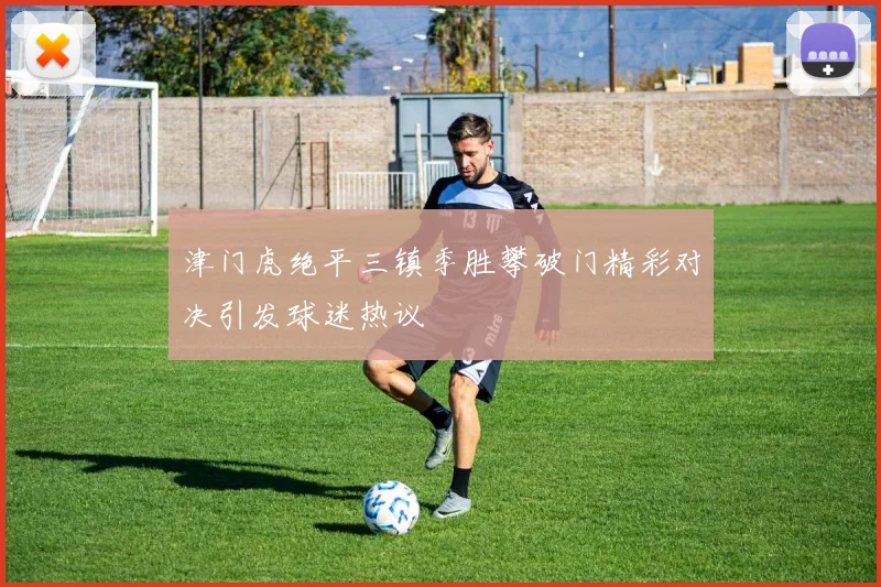 津门虎绝平三镇季胜攀破门精彩对决引发球迷热议