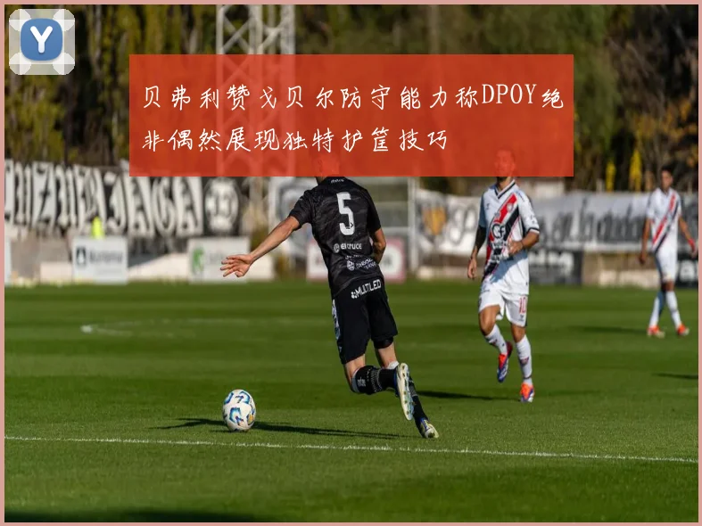 贝弗利赞戈贝尔防守能力称DPOY绝非偶然展现独特护筐技巧