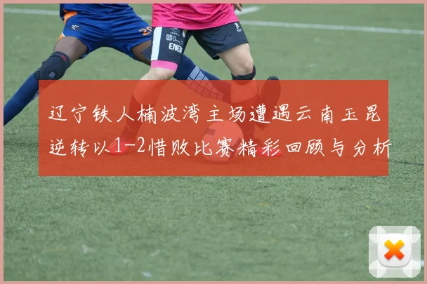 辽宁铁人楠波湾主场遭遇云南玉昆逆转以1-2惜败比赛精彩回顾与分析