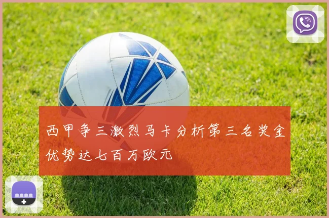 西甲争三激烈马卡分析第三名奖金优势达七百万欧元