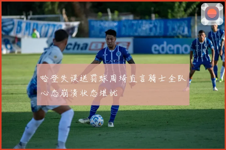 哈登失误送罚球周琦直言骑士全队心态崩溃状态堪忧