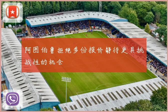 阿图伯鲁拒绝多份报价静待更具挑战性的机会