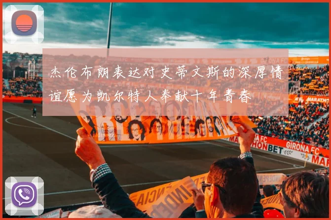 杰伦布朗表达对史蒂文斯的深厚情谊愿为凯尔特人奉献十年青春