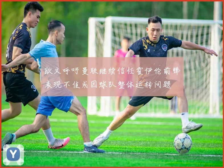欧文呼吁曼联继续信任霍伊伦前锋表现不佳或因球队整体运转问题